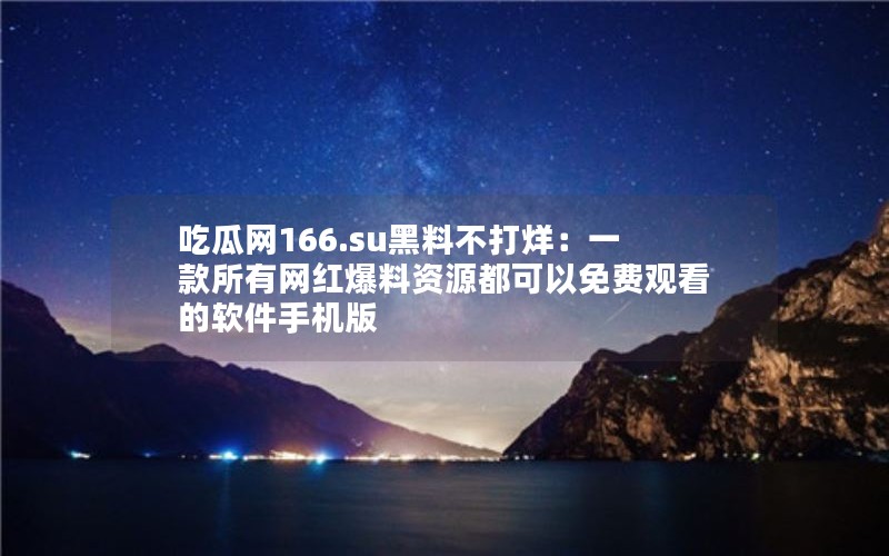 吃瓜网166.su黑料不打烊：一款所有网红爆料资源都可以免费观看的软件手机版