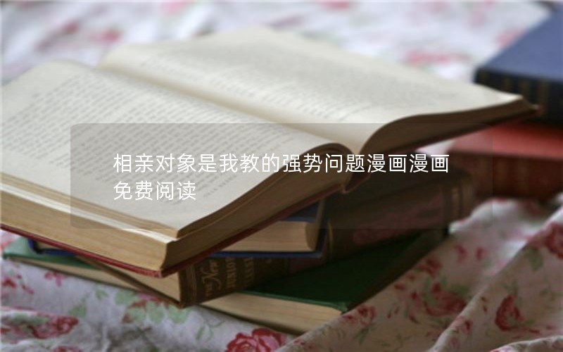 相亲对象是我教的强势问题漫画漫画免费阅读