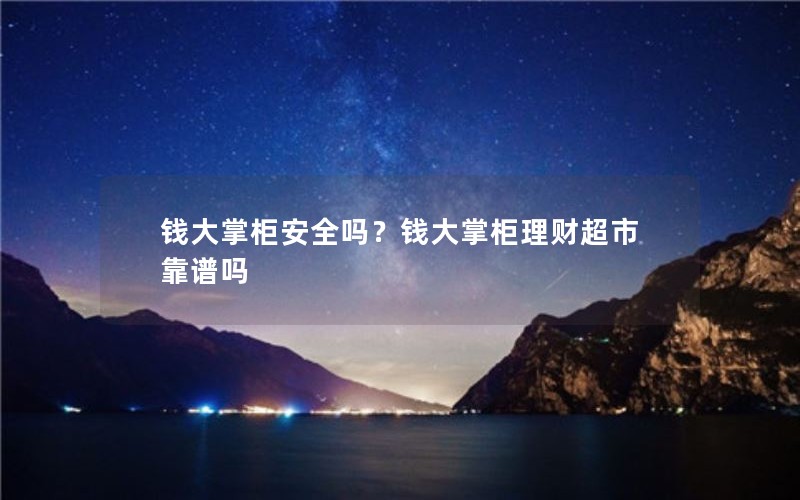 钱大掌柜安全吗?钱大掌柜理财超市靠谱吗 钱大掌柜安全吗?钱大掌柜理财超市靠谱吗