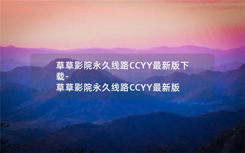 草草影院永久线路CCYY最新版下载-草草影院永久线路CCYY最新版