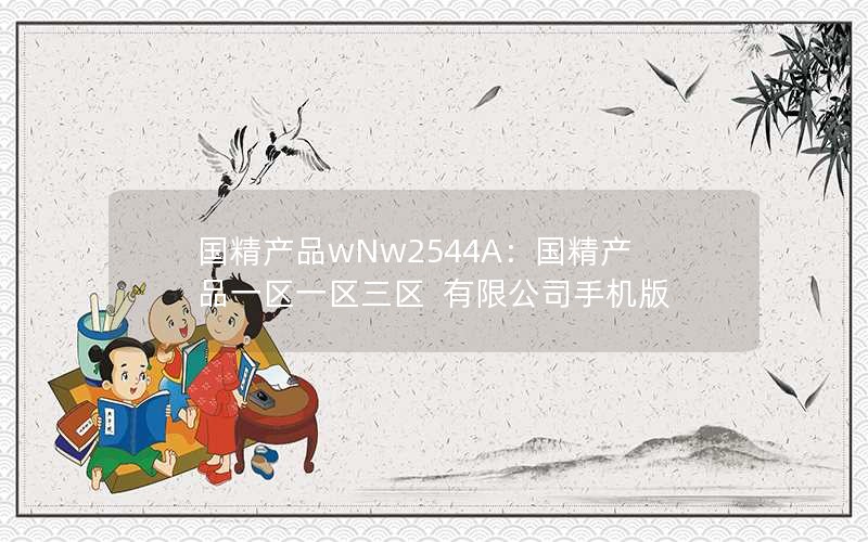 国精产品wNw2544A：国精产品一区一区三区  有限公司手机版