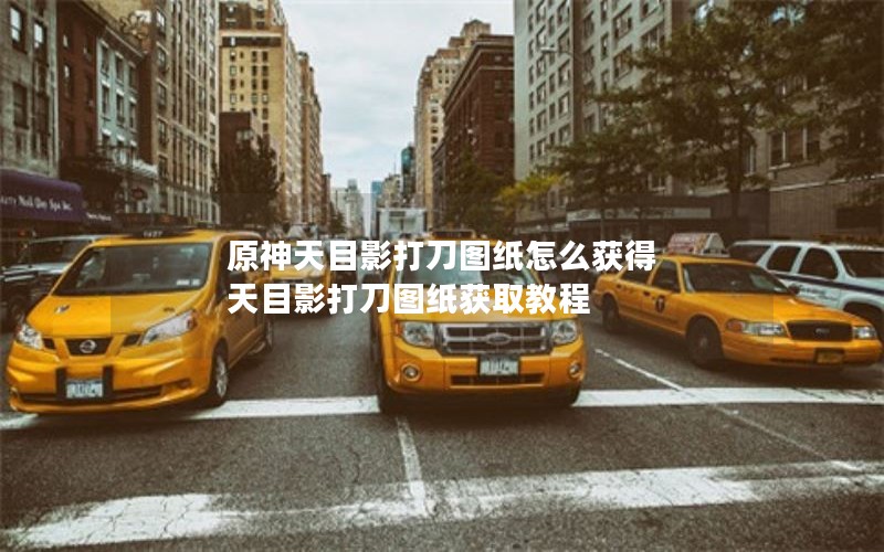 原神天目影打刀图纸怎么获得 天目影打刀图纸获取教程