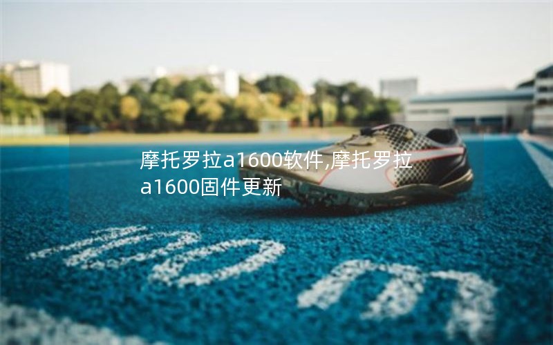摩托罗拉a1600软件,摩托罗拉a1600固件更新