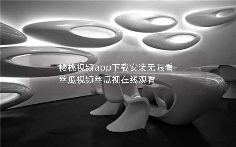 樱桃视频app下载安装无限看-丝瓜视频丝瓜视在线观看