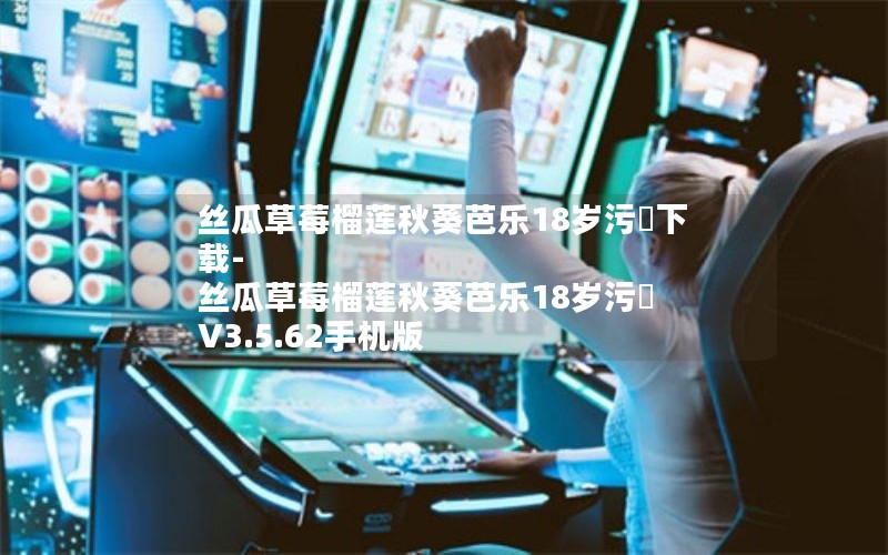 丝瓜草莓榴莲秋葵芭乐18岁污卍下载-丝瓜草莓榴莲秋葵芭乐18岁污卍 V3.5.62手机版