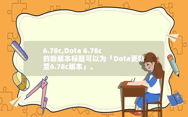 6.78c,Dota 6.78c的新版本标题可以为「Dota更新至6.78c版本」。
