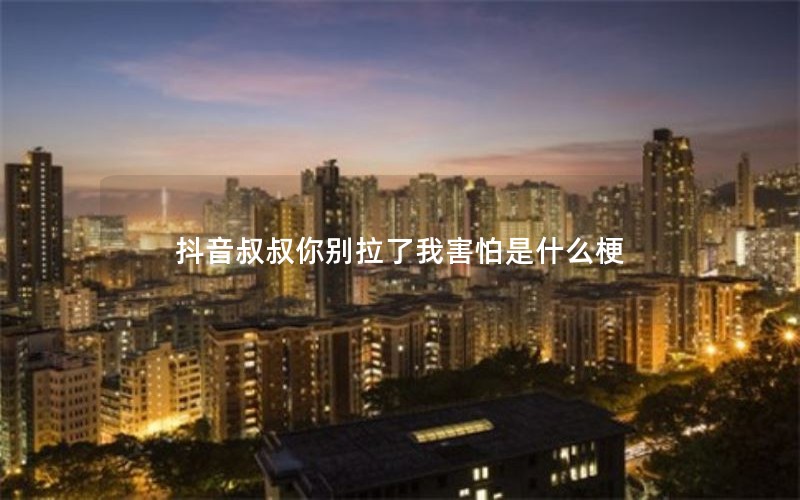 抖音叔叔你别拉了我害怕是什么梗 抖音叔叔你别拉了我害怕是什么梗