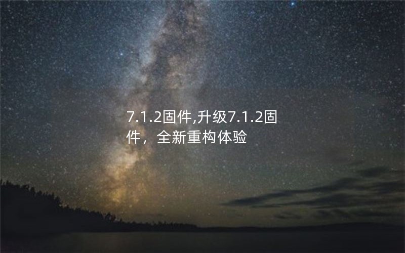 7.1.2固件,升级7.1.2固件,全新重构体验 7.1.2固件,升级7.1.2固件,全新重构体验