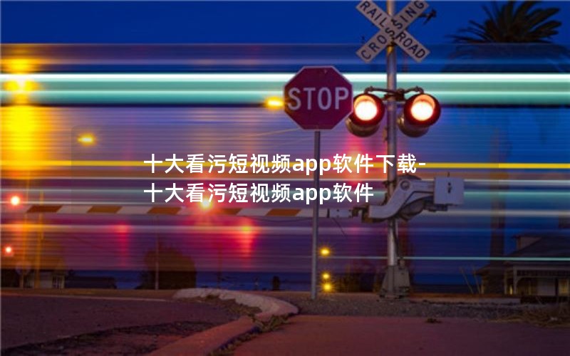 十大看污短视频app软件下载-十大看污短视频app软件