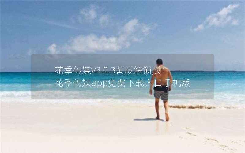 花季传媒v3.0.3黄版解锁版：花季传媒app免费下载入口手机版