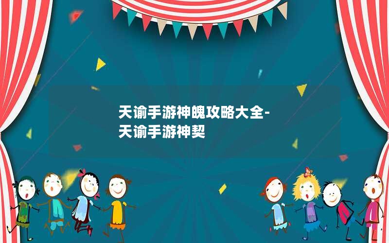 天谕手游神魄攻略大全-天谕手游神契