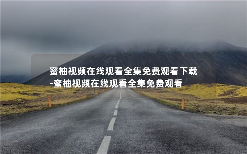 蜜柚视频在线观看全集免费观看下载-蜜柚视频在线观看全集免费观看