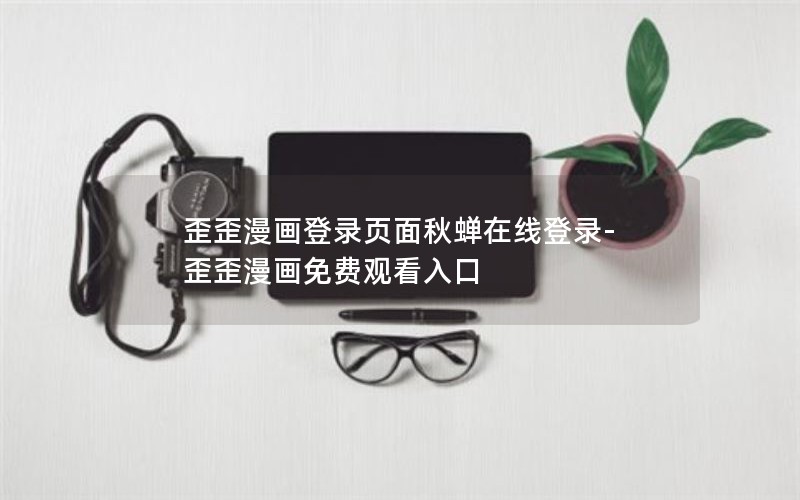 歪歪漫画登录页面秋蝉在线登录-歪歪漫画免费观看入口 歪歪漫画登录页面秋蝉在线登录-歪歪漫画免费观看入口