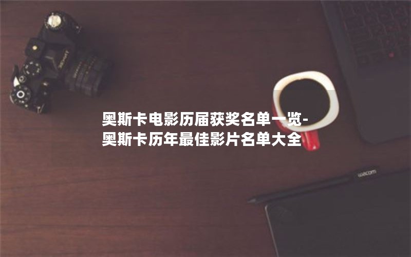 奥斯卡电影历届获奖名单一览-奥斯卡历年最佳影片名单大全