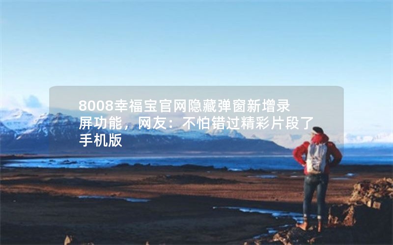 8008幸福宝官网隐藏弹窗新增录屏功能，网友：不怕错过精彩片段了手机版