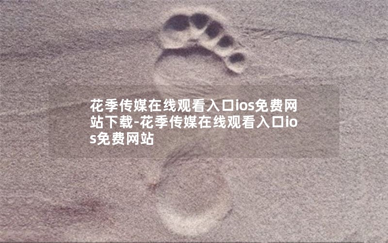 花季传媒在线观看入口ios免费网站下载-花季传媒在线观看入口ios免费网站