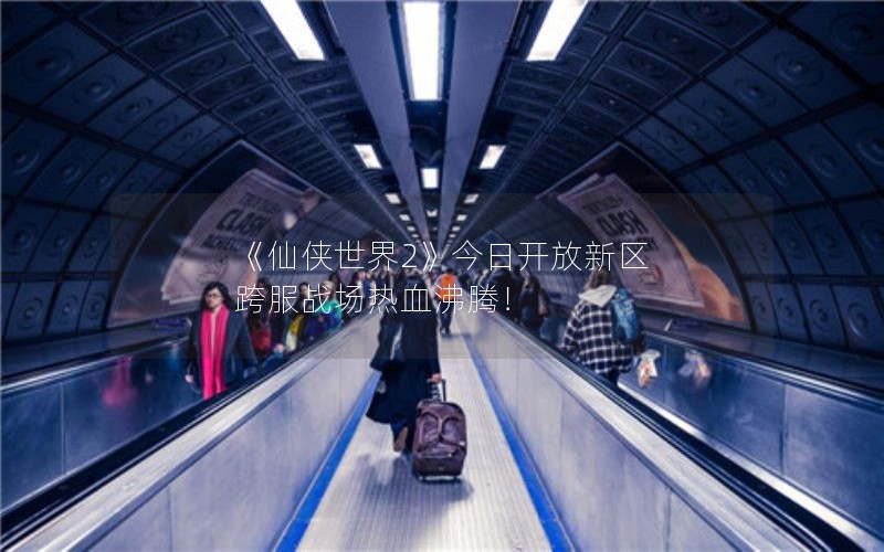 《仙侠世界2》今日开放新区 跨服战场热血沸腾！