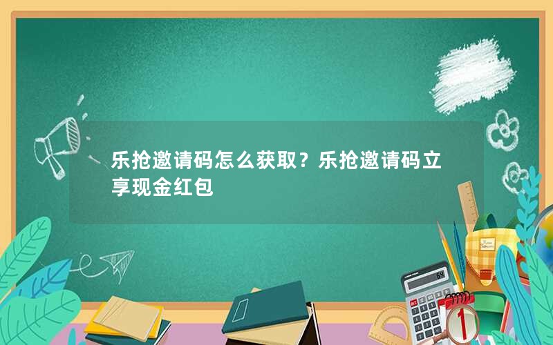 乐抢邀请码怎么获取？乐抢邀请码立享现金红包