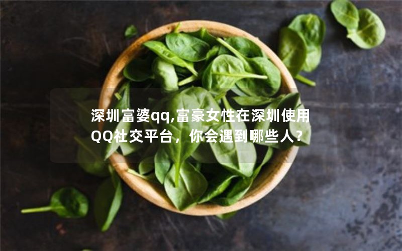 深圳富婆qq,富豪女性在深圳使用QQ社交平台，你会遇到哪些人？