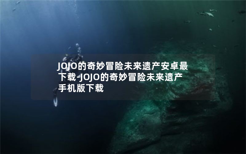 JOJO的奇妙冒险未来遗产安卓最下载-JOJO的奇妙冒险未来遗产手机版下载