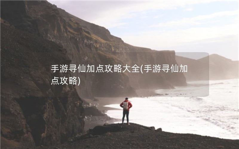 手游寻仙加点攻略大全(手游寻仙加点攻略)