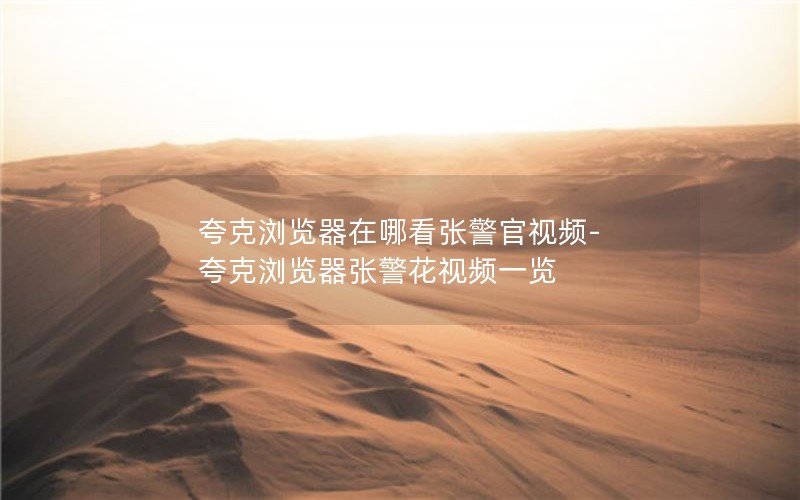 夸克浏览器在哪看张警官视频-夸克浏览器张警花视频一览
