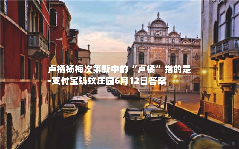 卢橘杨梅次第新中的“卢橘”指的是-支付宝蚂蚁庄园6月12日答案