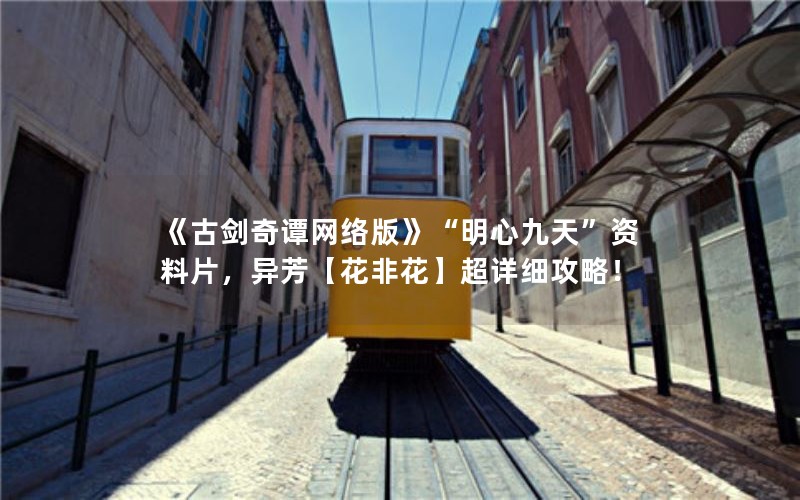 《古剑奇谭网络版》“明心九天”资料片，异芳【花非花】超详细攻略！