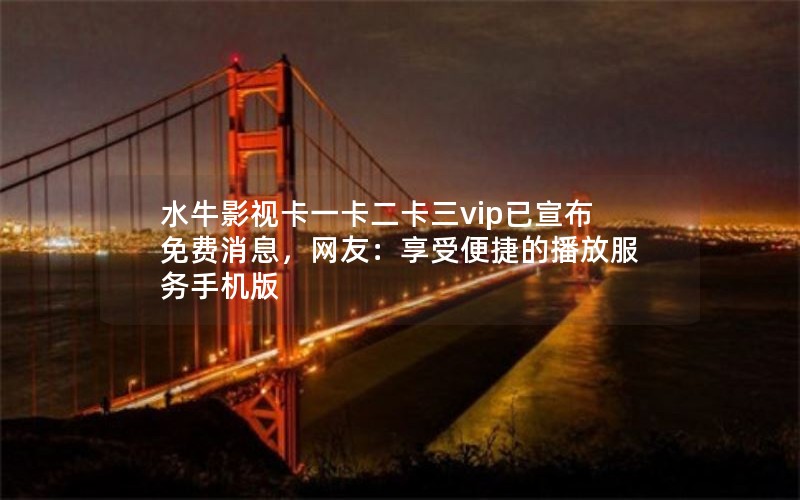 水牛影视卡一卡二卡三vip已宣布免费消息，网友：享受便捷的播放服务手机版