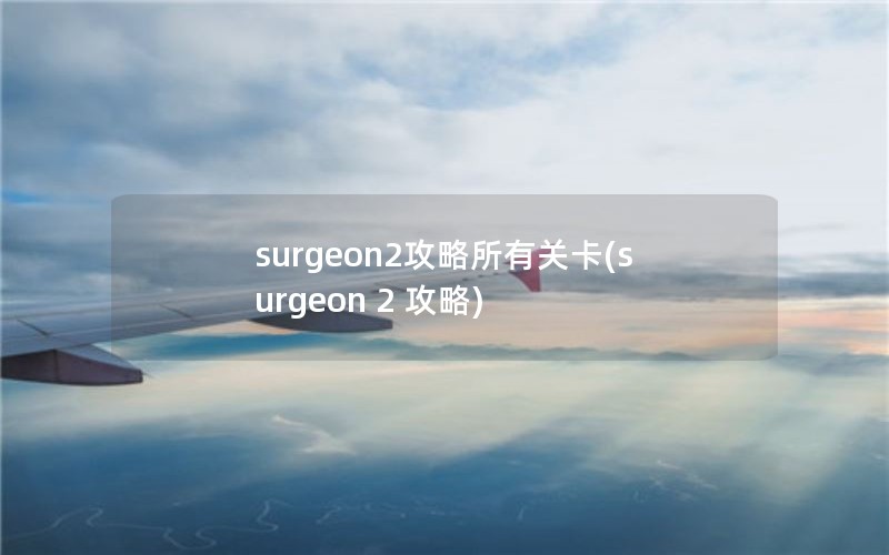 surgeon2攻略所有关卡(surgeon 2 攻略)