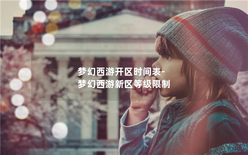 梦幻西游开区时间表-梦幻西游新区等级限制