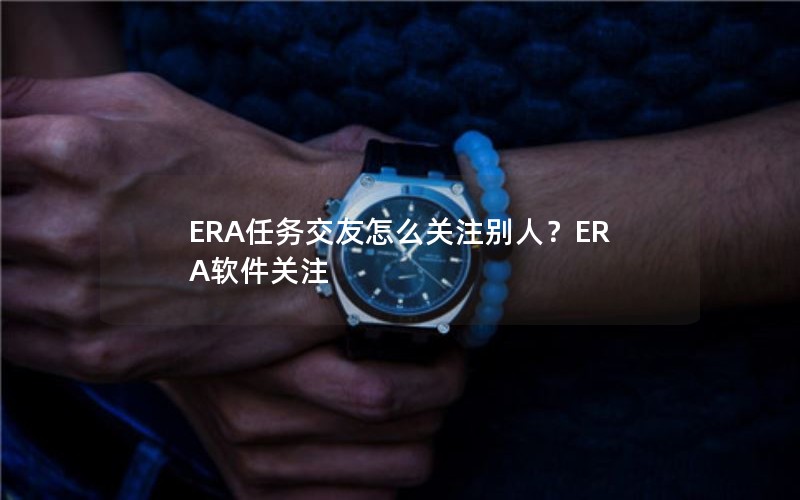ERA任务交友怎么关注别人？ERA软件关注