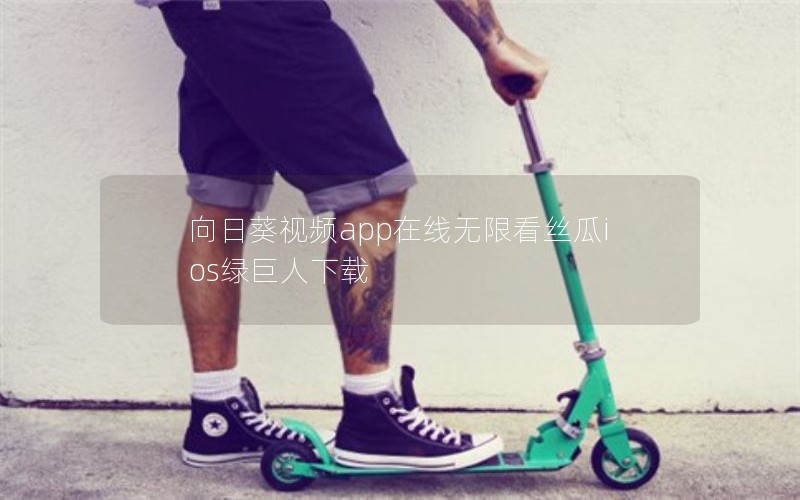 向日葵视频app在线无限看丝瓜ios绿巨人下载
