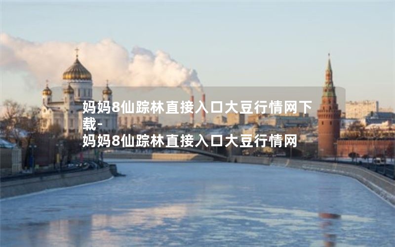 妈妈8仙踪林直接入口大豆行情网下载-妈妈8仙踪林直接入口大豆行情网