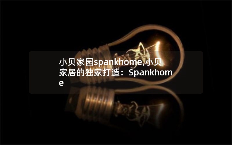 小贝家园spankhome,小贝家居的独家打造：Spankhome