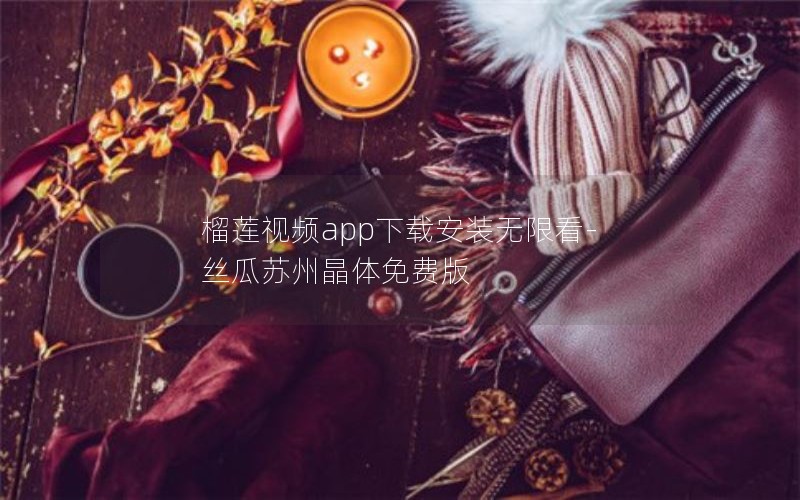 榴莲视频app下载安装无限看-丝瓜苏州晶体免费版