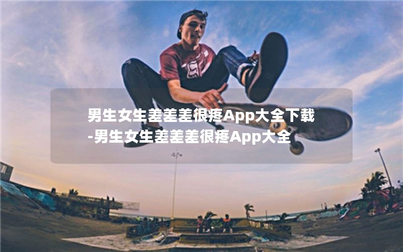 男生女生差差差很疼App大全下载-男生女生差差差很疼App大全