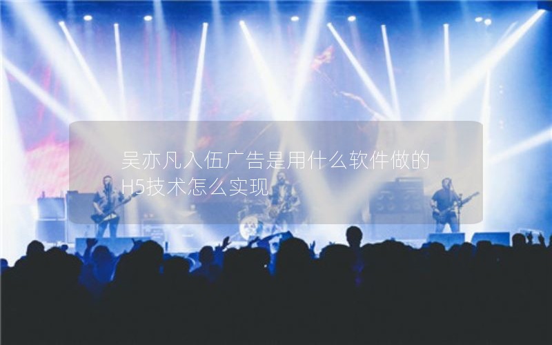 吴亦凡入伍广告是用什么软件做的 H5技术怎么实现