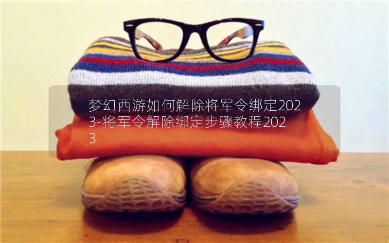 梦幻西游如何解除将军令绑定2023-将军令解除绑定步骤教程2023