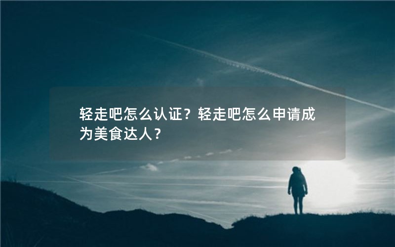 轻走吧怎么认证？轻走吧怎么申请成为美食达人？
