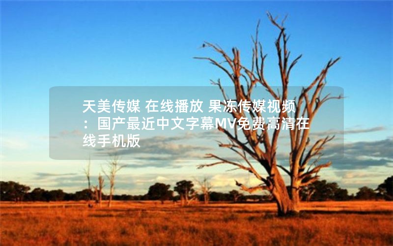 天美传媒 在线播放 果冻传媒视频：国产最近中文字幕MV免费高清在线手机版