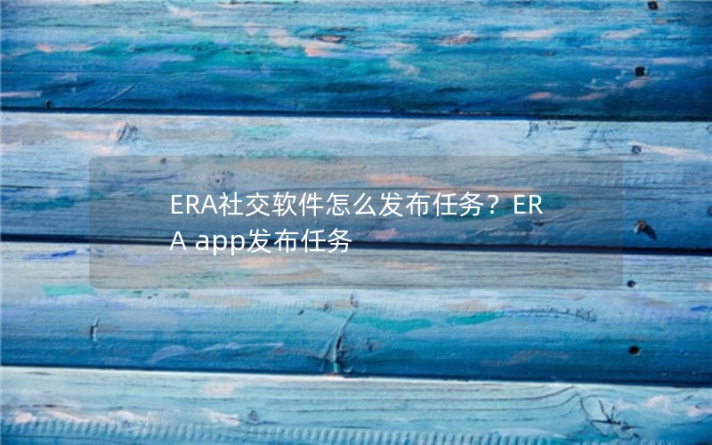 ERA社交软件怎么发布任务？ERA app发布任务