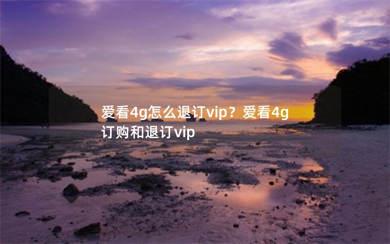 爱看4g怎么退订vip？爱看4g订购和退订vip