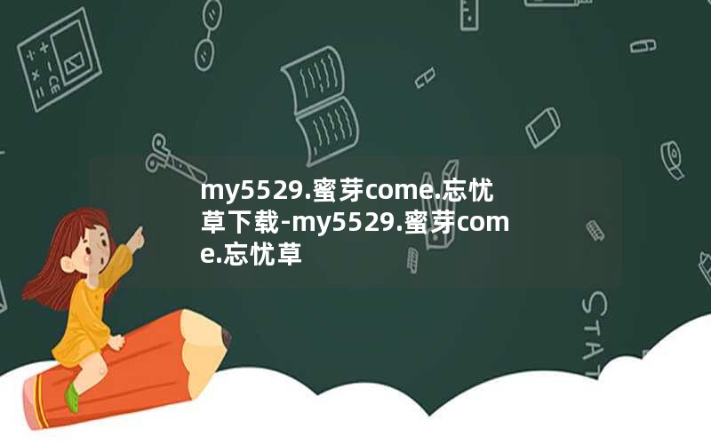 my5529.蜜芽come.忘忧草下载-my5529.蜜芽come.忘忧草