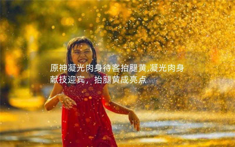 原神凝光肉身待客抬腿黄,凝光肉身献技迎宾，抬腿黄成亮点