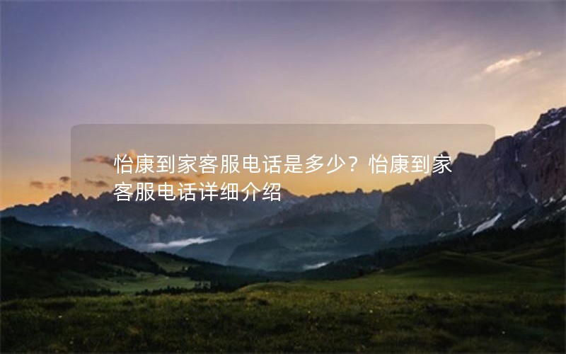 怡康到家客服电话是多少？怡康到家客服电话详细介绍