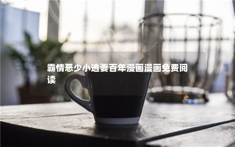 霸情恶少小逃妻百年漫画漫画免费阅读