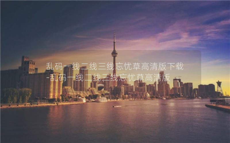 乱码一线二线三线忘忧草高清版下载-乱码一线二线三线忘忧草高清版