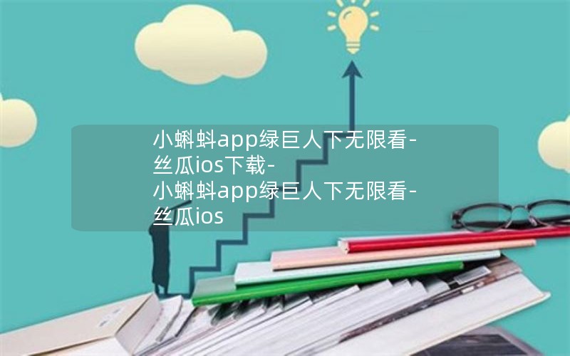 小蝌蚪app绿巨人下无限看-丝瓜ios下载-小蝌蚪app绿巨人下无限看-丝瓜ios