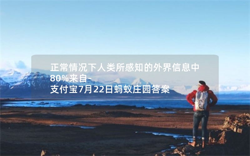 正常情况下人类所感知的外界信息中80%来自-支付宝7月22日蚂蚁庄园答案 正常情况下人类所感知的外界信息中80%来自-支付宝7月22日蚂蚁庄园答案